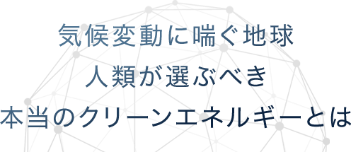 気候変動に喘ぐ地球 人類が選ぶべき 本当のクリーンエネルギーとは